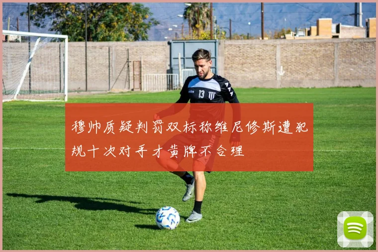 穆帅质疑判罚双标称维尼修斯遭犯规十次对手才黄牌不合理