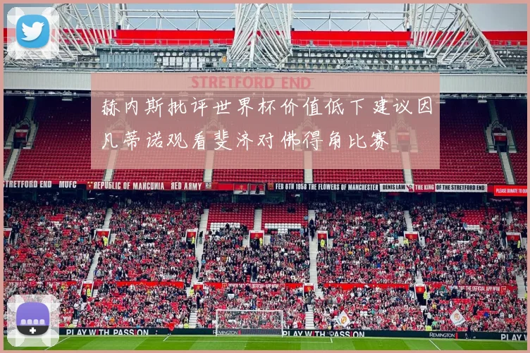 赫内斯批评世界杯价值低下建议因凡蒂诺观看斐济对佛得角比赛
